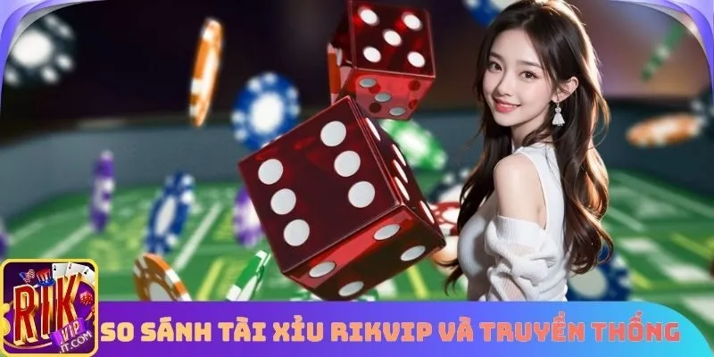 So sánh sự khác biệt tài xỉu Rikvip với truyền thống